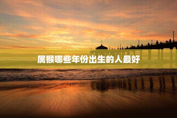 属猴哪些年份出生的人最好