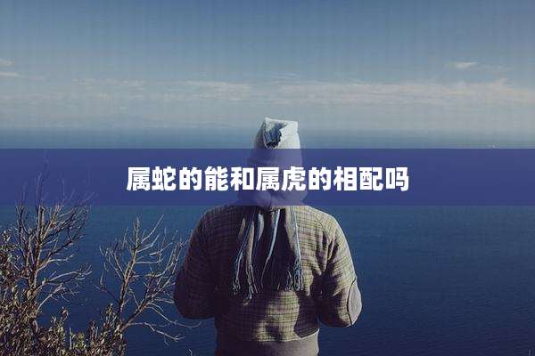 属蛇的能和属虎的相配吗