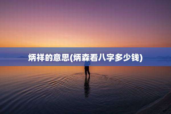 炳祥的意思(炳森看八字多少钱)