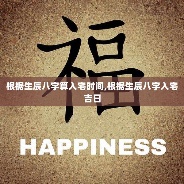 根据生辰八字算入宅时间,根据生辰八字入宅吉日