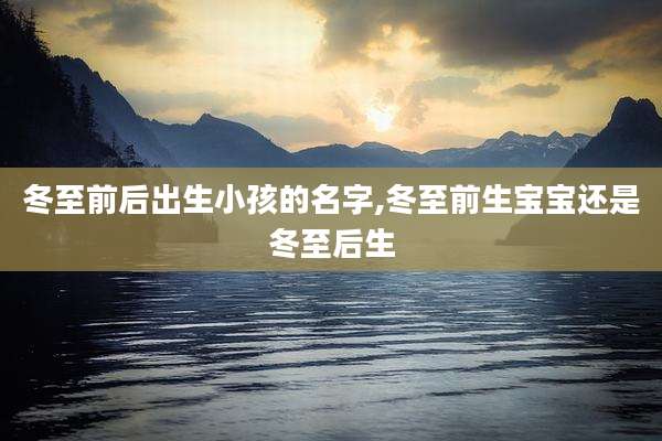 冬至前后出生小孩的名字,冬至前生宝宝还是冬至后生