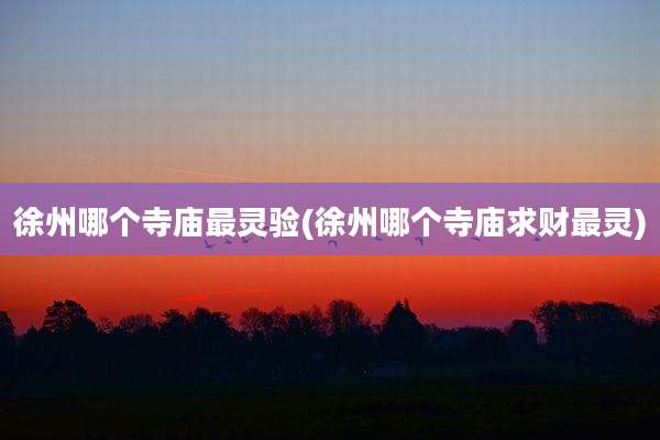 徐州哪个寺庙最灵验(徐州哪个寺庙求财最灵)