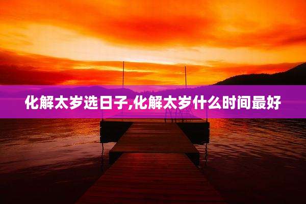 化解太岁选日子,化解太岁什么时间最好