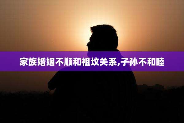 家族婚姻不顺和祖坟关系,子孙不和睦