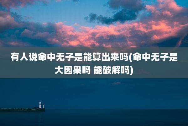 有人说命中无子是能算出来吗(命中无子是大因果吗 能破解吗)