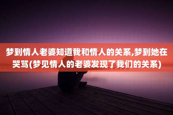 梦到情人老婆知道我和情人的关系,梦到她在哭骂(梦见情人的老婆发现了我们的关系)