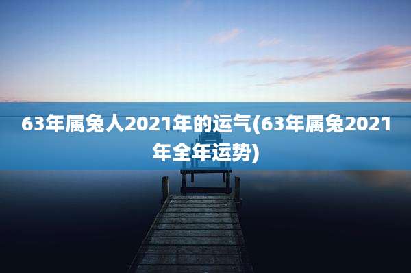 63年属兔人2021年的运气(63年属兔2021年全年运势)