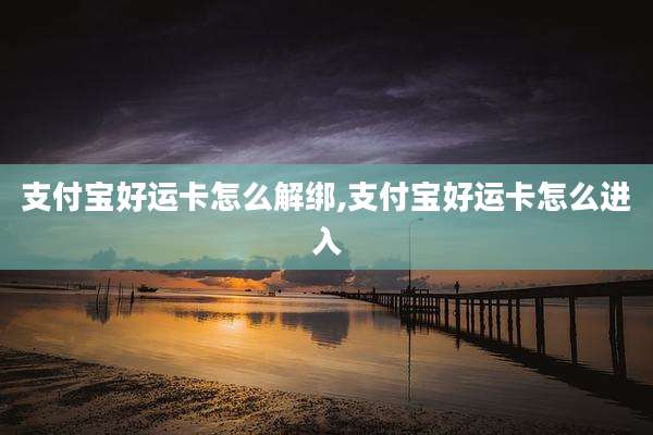 支付宝好运卡怎么解绑,支付宝好运卡怎么进入