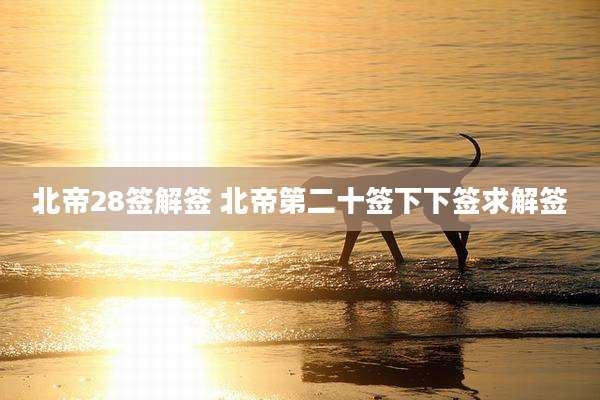 北帝28签解签 北帝第二十签下下签求解签