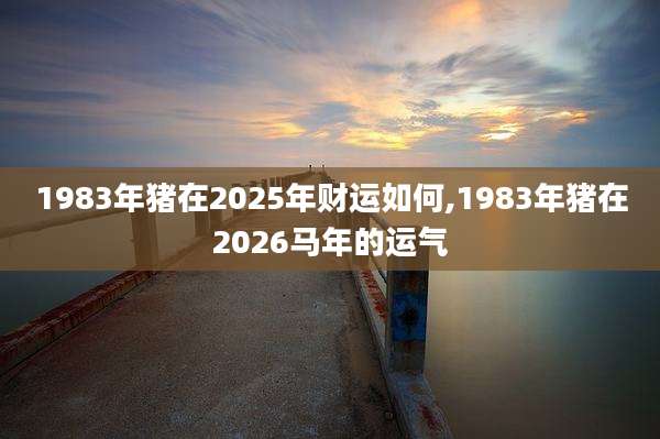 1983年猪在2025年财运如何,1983年猪在2026马年的运气