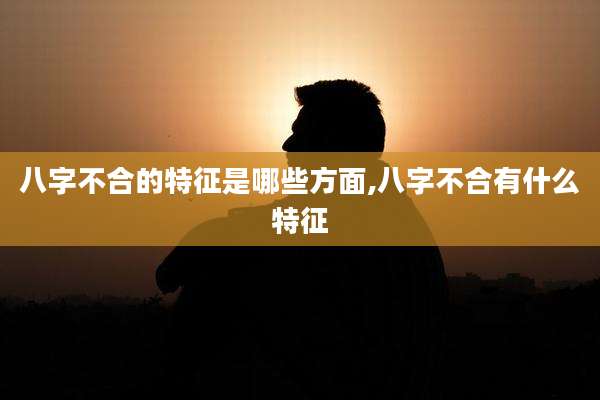 八字不合的特征是哪些方面,八字不合有什么特征