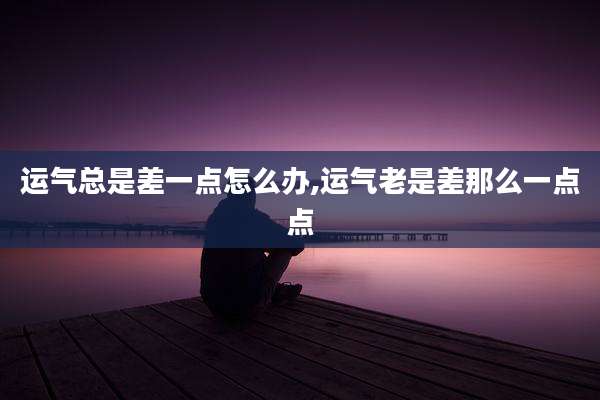 运气总是差一点怎么办,运气老是差那么一点点