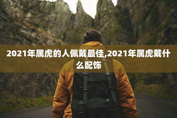 2021年属虎的人佩戴最佳,2021年属虎戴什么配饰