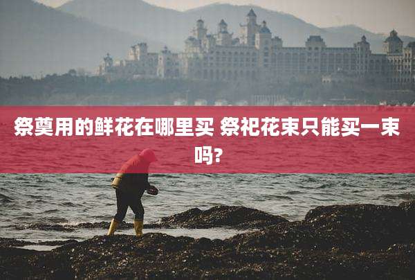 祭奠用的鲜花在哪里买 祭祀花束只能买一束吗?