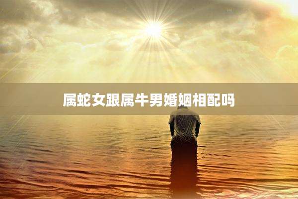 属蛇女跟属牛男婚姻相配吗