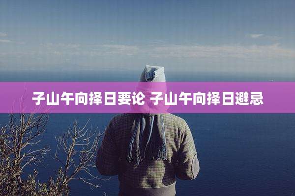 子山午向择日要论 子山午向择日避忌