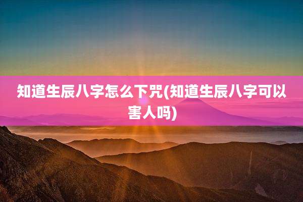 知道生辰八字怎么下咒(知道生辰八字可以害人吗)
