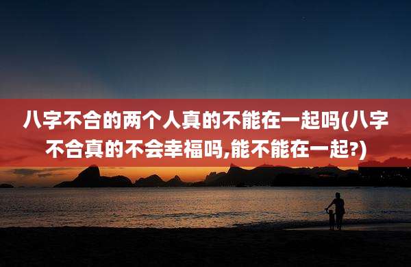 八字不合的两个人真的不能在一起吗(八字不合真的不会幸福吗,能不能在一起?)