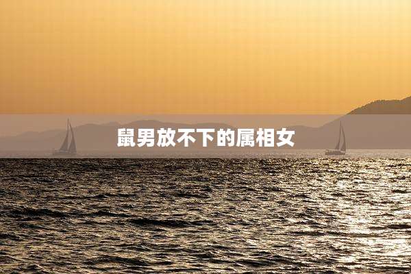 鼠男放不下的属相女