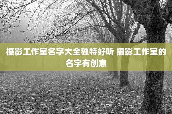 摄影工作室名字大全独特好听 摄影工作室的名字有创意
