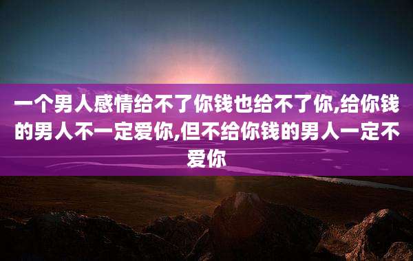 一个男人感情给不了你钱也给不了你,给你钱的男人不一定爱你,但不给你钱的男人一定不爱你