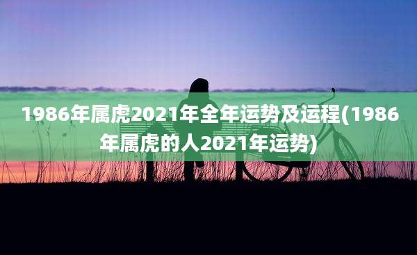 1986年属虎2021年全年运势及运程(1986年属虎的人2021年运势)