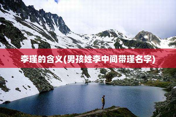 李瑾的含义(男孩姓李中间带瑾名字)