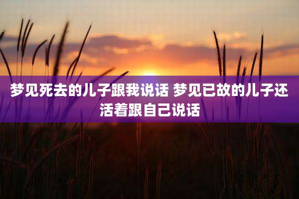 梦见死去的儿子跟我说话 梦见已故的儿子还活着跟自己说话