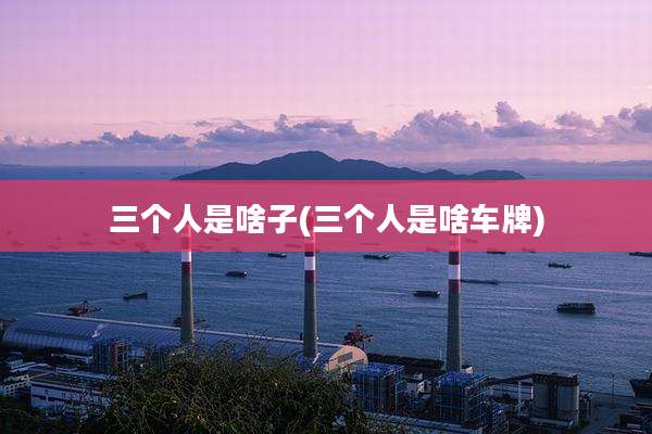 三个人是啥子(三个人是啥车牌)
