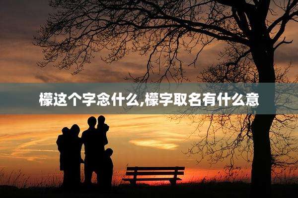 檬这个字念什么,檬字取名有什么意