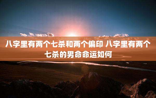 八字里有两个七杀和两个偏印 八字里有两个七杀的男命命运如何