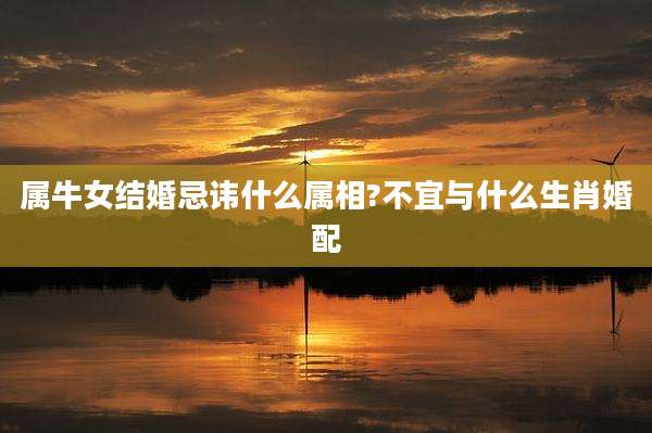 属牛女结婚忌讳什么属相?不宜与什么生肖婚配