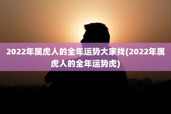 2022年属虎人的全年运势大家找(2022年属虎人的全年运势虎)