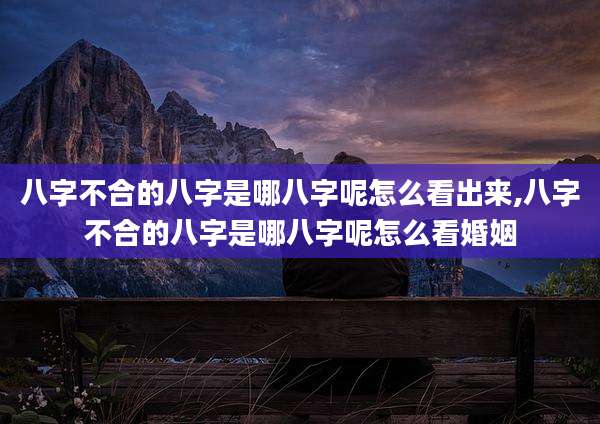 八字不合的八字是哪八字呢怎么看出来,八字不合的八字是哪八字呢怎么看婚姻
