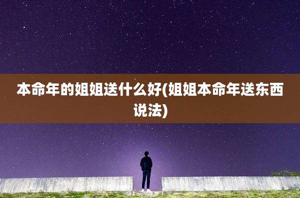 本命年的姐姐送什么好(姐姐本命年送东西说法)