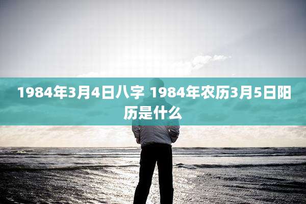 1984年3月4日八字 1984年农历3月5日阳历是什么