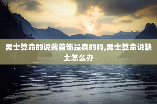 男士算命的说戴首饰是真的吗,男士算命说缺土怎么办