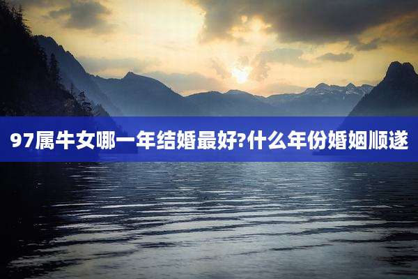 97属牛女哪一年结婚最好?什么年份婚姻顺遂