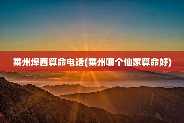 莱州埠西算命电话(莱州哪个仙家算命好)