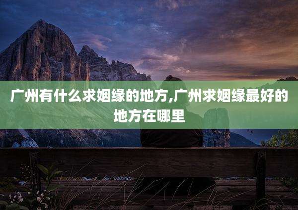 广州有什么求姻缘的地方,广州求姻缘最好的地方在哪里