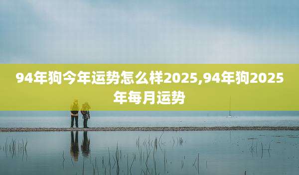 94年狗今年运势怎么样2025,94年狗2025年每月运势