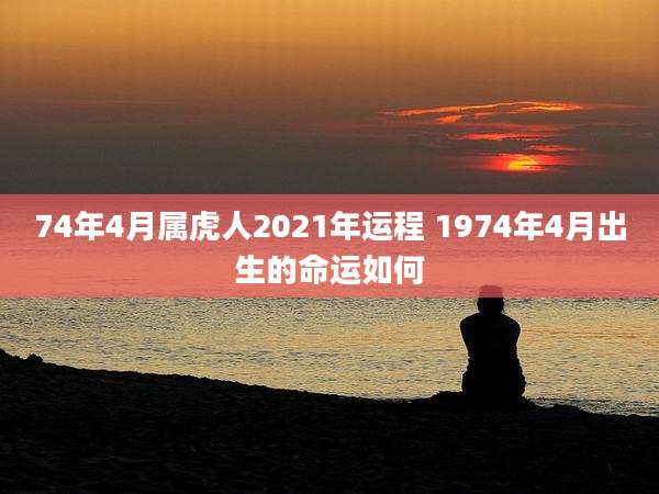 74年4月属虎人2021年运程 1974年4月出生的命运如何