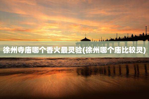 徐州寺庙哪个香火最灵验(徐州哪个庙比较灵)