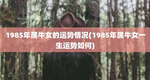 1985年属牛女的运势情况(1985年属牛女一生运势如何)