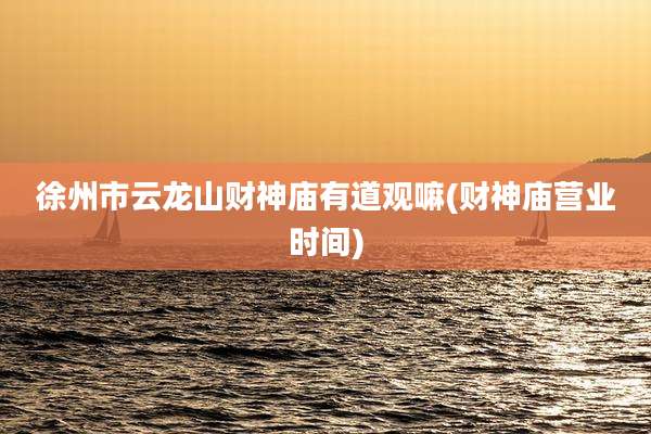 徐州市云龙山财神庙有道观嘛(财神庙营业时间)