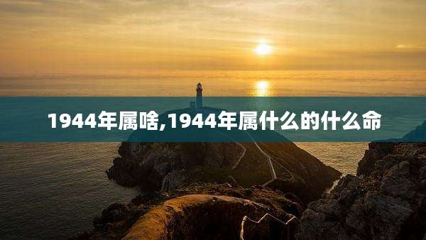 1944年属啥,1944年属什么的什么命