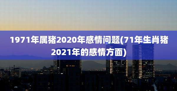 1971年属猪2020年感情问题(71年生肖猪2021年的感情方面)