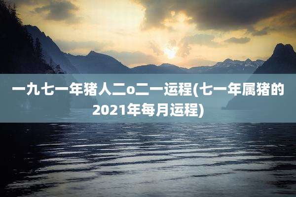 一九七一年猪人二o二一运程(七一年属猪的2021年每月运程)