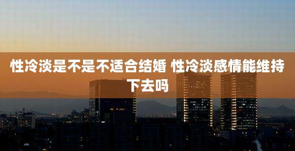 性冷淡是不是不适合结婚 性冷淡感情能维持下去吗