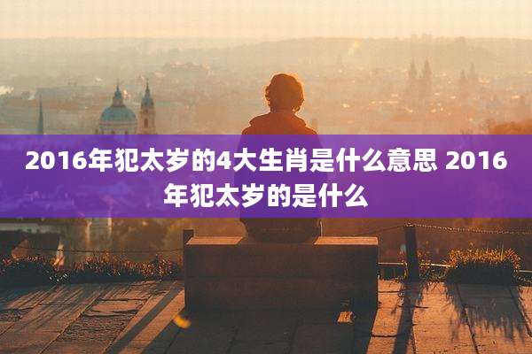 2016年犯太岁的4大生肖是什么意思 2016年犯太岁的是什么